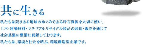 共に生きる・・・私たちは限りある地球のめぐみ砕石資源を大切に使い、土木・建築材料の製造・販売を通じて社会基盤の整備に貢献しております。私たちは、環境と社会を結ぶ、環境創造型企業です。